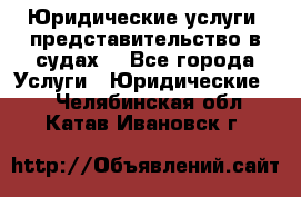 Юридические услуги, представительство в судах. - Все города Услуги » Юридические   . Челябинская обл.,Катав-Ивановск г.